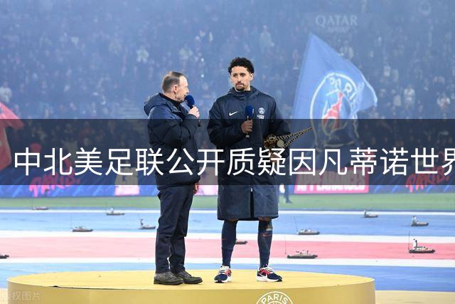 中北美足联公开质疑因凡蒂诺世界杯改革方案 程序正当性成焦点