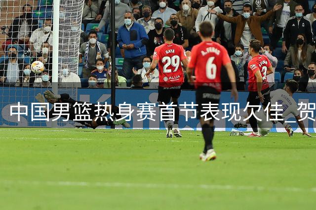中国男篮热身赛首节表现欠佳 贺希宁5分难阻比分落后