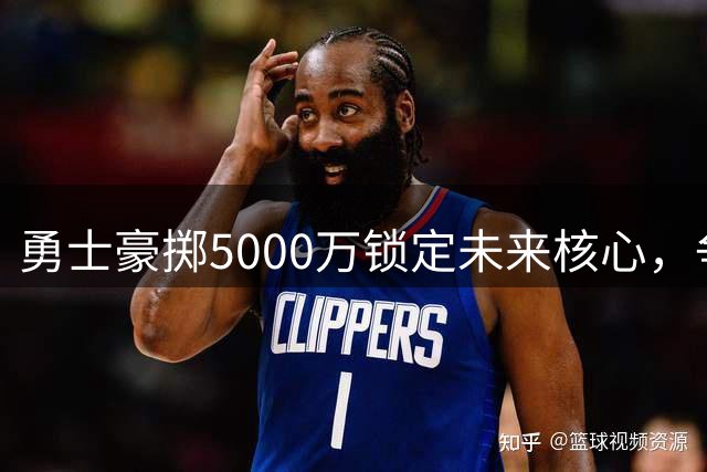 勇士豪掷5000万锁定未来核心，争冠之路另辟蹊径
