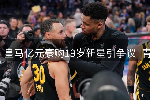 皇马亿元豪购19岁新星引争议 青训体系与天价引援如何平衡？