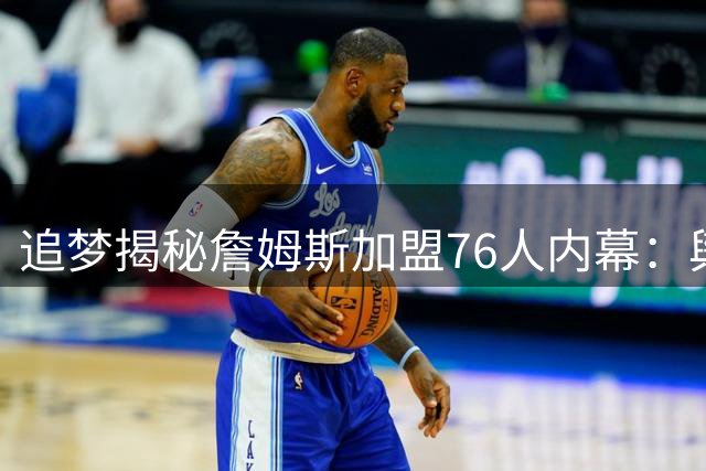追梦揭秘詹姆斯加盟76人内幕：舆论压力成关键转折点